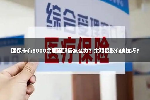 医保卡有8000余额离职后怎么办？余额提取有啥技巧？